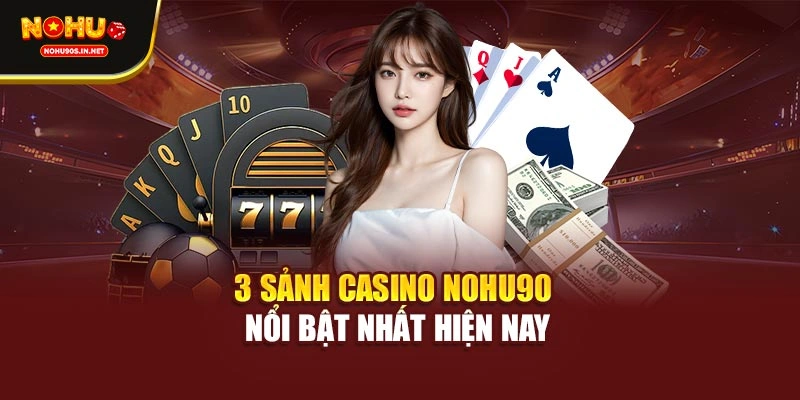 3 sảnh casino NOHU90 nổi bật nhất hiện nay