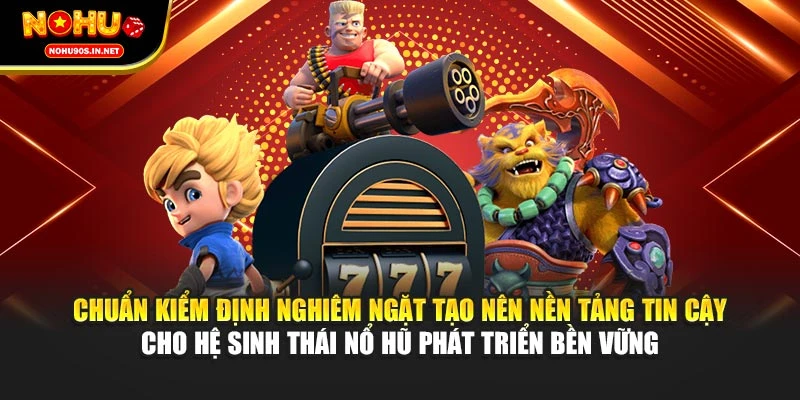 Chuẩn kiểm định nghiêm ngặt tạo nên nền tảng tin cậy cho hệ sinh thái nổ hũ phát triển bền vững